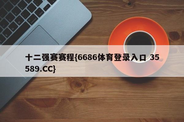 十二强赛赛程{6686体育登录入口 35589.CC}