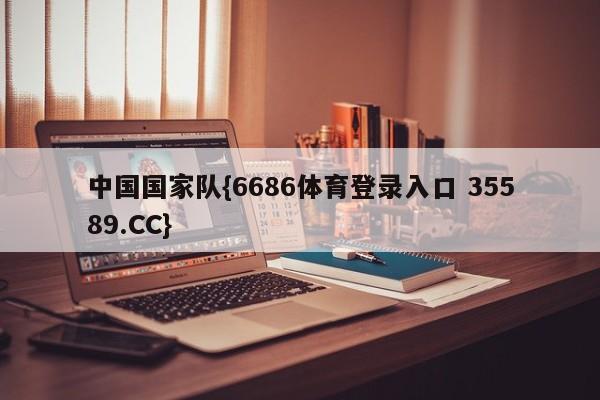 中国国家队{6686体育登录入口 35589.CC}