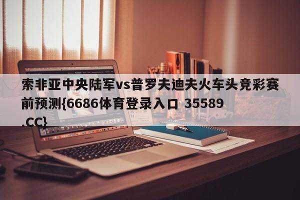索非亚中央陆军vs普罗夫迪夫火车头竞彩赛前预测{6686体育登录入口 35589.CC}
