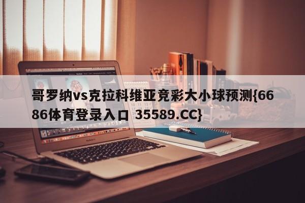 哥罗纳vs克拉科维亚竞彩大小球预测{6686体育登录入口 35589.CC}