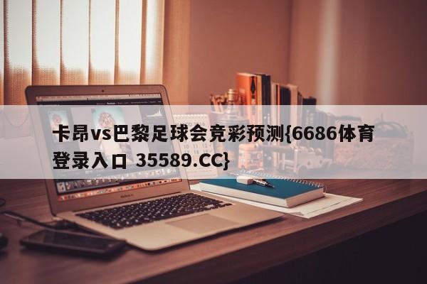 卡昂vs巴黎足球会竞彩预测{6686体育登录入口 35589.CC}