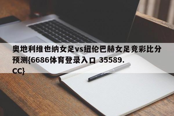 奥地利维也纳女足vs纽伦巴赫女足竞彩比分预测{6686体育登录入口 35589.CC} 奥地利维也纳女足vs纽伦巴赫女足竞彩比分预测{6686体育登录入口 35589.CC}