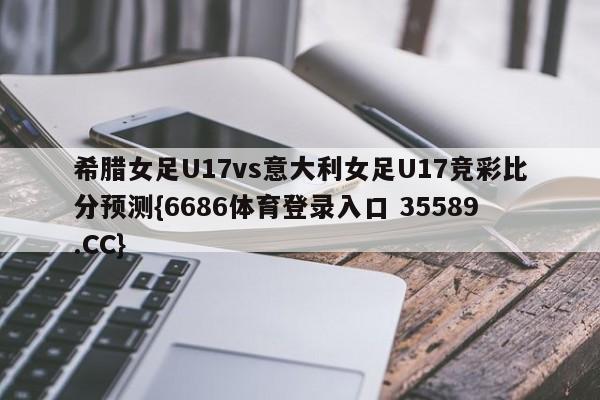 希腊女足U17vs意大利女足U17竞彩比分预测{6686体育登录入口 35589.CC} 希腊女足U17vs意大利女足U17竞彩比分预测{6686体育登录入口 35589.CC}