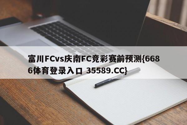 富川FCvs庆南FC竞彩赛前预测{6686体育登录入口 35589.CC}
