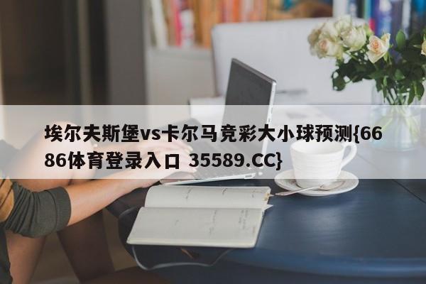 埃尔夫斯堡vs卡尔马竞彩大小球预测{6686体育登录入口 35589.CC}