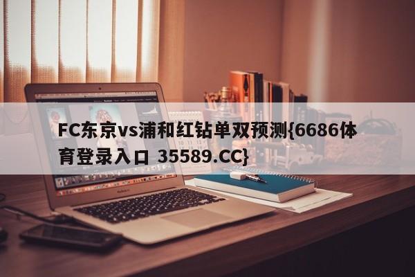 FC东京vs浦和红钻单双预测{6686体育登录入口 35589.CC}