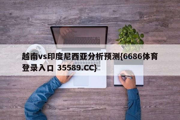越南vs印度尼西亚分析预测{6686体育登录入口 35589.CC}