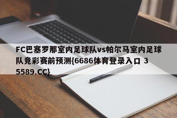 FC巴塞罗那室内足球队vs帕尔马室内足球队竞彩赛前预测{6686体育登录入口 35589.CC}