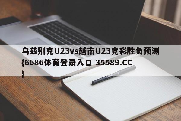 乌兹别克U23vs越南U23竞彩胜负预测{6686体育登录入口 35589.CC} 乌兹别克U23vs越南U23竞彩胜负预测{6686体育登录入口 35589.CC}