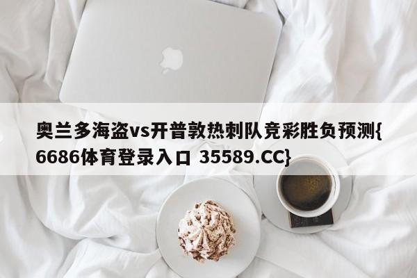 奥兰多海盗vs开普敦热刺队竞彩胜负预测{6686体育登录入口 35589.CC} 奥兰多海盗vs开普敦热刺队竞彩胜负预测{6686体育登录入口 35589.CC}