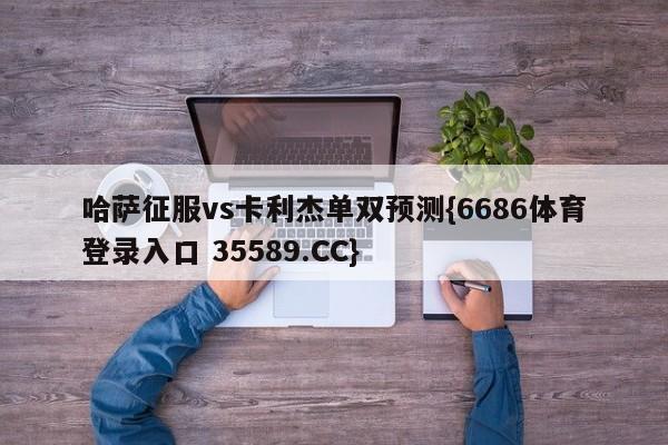 哈萨征服vs卡利杰单双预测{6686体育登录入口 35589.CC}