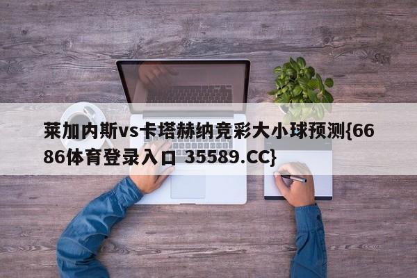 莱加内斯vs卡塔赫纳竞彩大小球预测{6686体育登录入口 35589.CC}