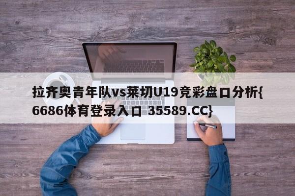 拉齐奥青年队vs莱切U19竞彩盘口分析{6686体育登录入口 35589.CC}