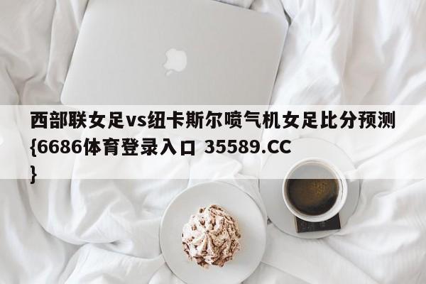 西部联女足vs纽卡斯尔喷气机女足比分预测{6686体育登录入口 35589.CC} 西部联女足vs纽卡斯尔喷气机女足比分预测{6686体育登录入口 35589.CC}