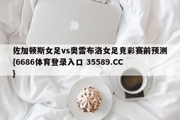 佐加顿斯女足vs奥雷布洛女足竞彩赛前预测{6686体育登录入口 35589.CC} 佐加顿斯女足vs奥雷布洛女足竞彩赛前预测{6686体育登录入口 35589.CC}