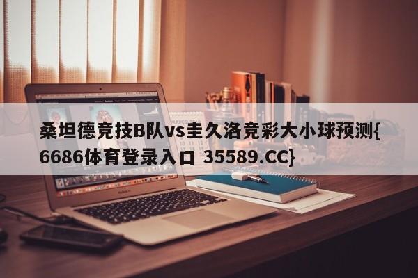 桑坦德竞技B队vs圭久洛竞彩大小球预测{6686体育登录入口 35589.CC} 桑坦德竞技B队vs圭久洛竞彩大小球预测{6686体育登录入口 35589.CC}