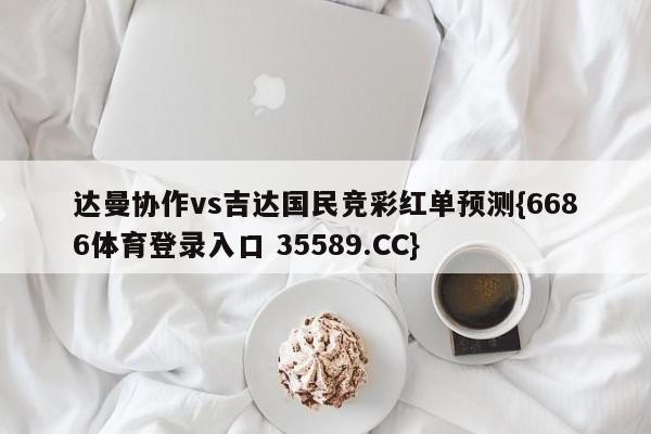 达曼协作vs吉达国民竞彩红单预测{6686体育登录入口 35589.CC}