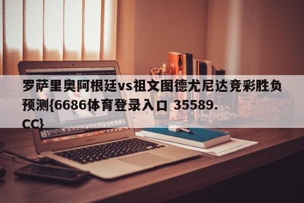罗萨里奥阿根廷vs祖文图德尤尼达竞彩胜负预测{6686体育登录入口 35589.CC} 罗萨里奥阿根廷vs祖文图德尤尼达竞彩胜负预测{6686体育登录入口 35589.CC}