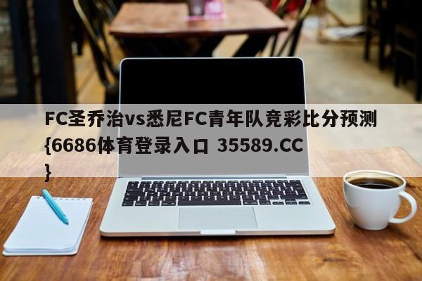 FC圣乔治vs悉尼FC青年队竞彩比分预测{6686体育登录入口 35589.CC} FC圣乔治vs悉尼FC青年队竞彩比分预测{6686体育登录入口 35589.CC}