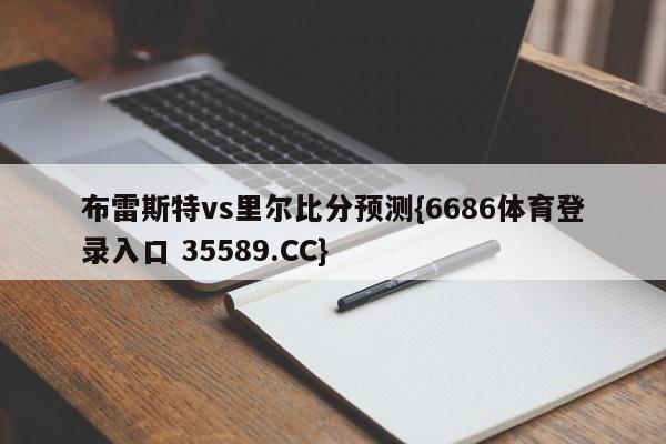 布雷斯特vs里尔比分预测{6686体育登录入口 35589.CC}