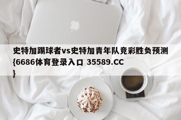 史特加踢球者vs史特加青年队竞彩胜负预测{6686体育登录入口 35589.CC}