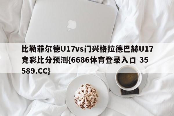 比勒菲尔德U17vs门兴格拉德巴赫U17竞彩比分预测{6686体育登录入口 35589.CC}