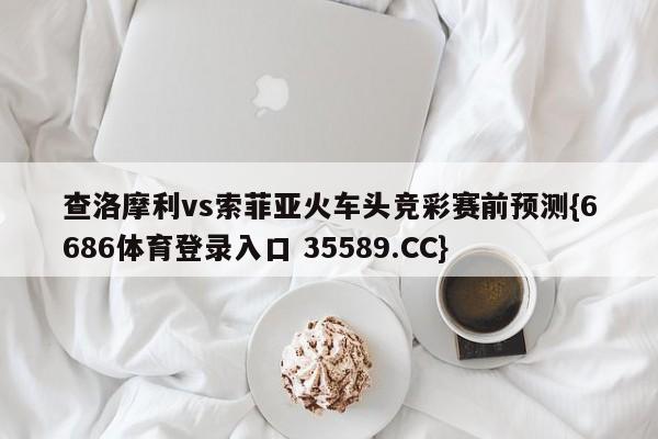 查洛摩利vs索菲亚火车头竞彩赛前预测{6686体育登录入口 35589.CC}