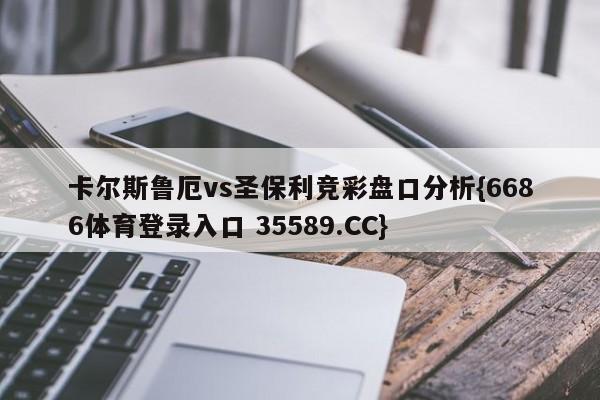 卡尔斯鲁厄vs圣保利竞彩盘口分析{6686体育登录入口 35589.CC}