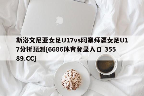 斯洛文尼亚女足U17vs阿塞拜疆女足U17分析预测{6686体育登录入口 35589.CC}