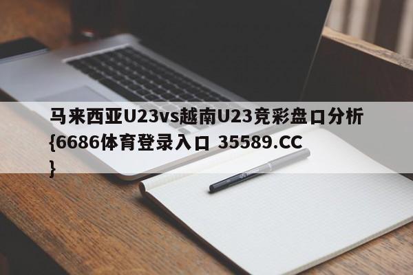 马来西亚U23vs越南U23竞彩盘口分析{6686体育登录入口 35589.CC}