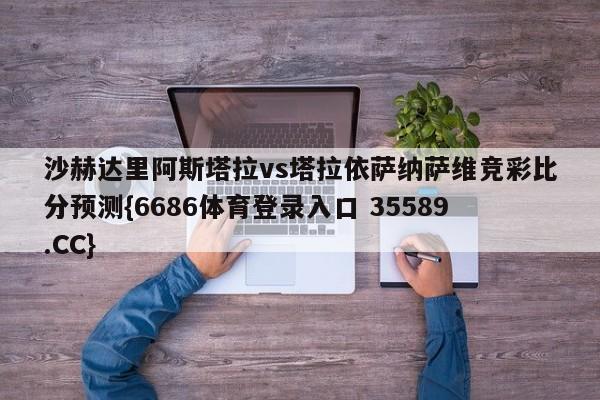 沙赫达里阿斯塔拉vs塔拉依萨纳萨维竞彩比分预测{6686体育登录入口 35589.CC}