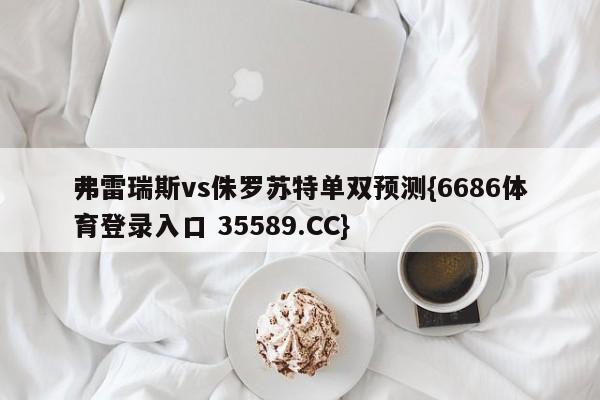 弗雷瑞斯vs侏罗苏特单双预测{6686体育登录入口 35589.CC}