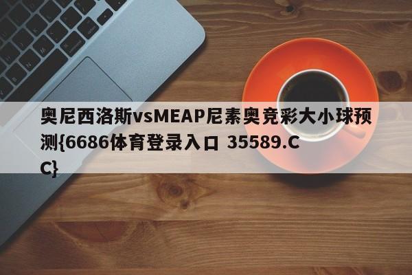 奥尼西洛斯vsMEAP尼素奥竞彩大小球预测{6686体育登录入口 35589.CC}