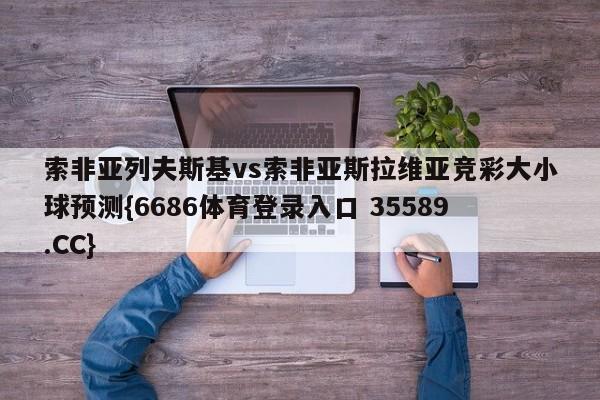 索非亚列夫斯基vs索非亚斯拉维亚竞彩大小球预测{6686体育登录入口 35589.CC}