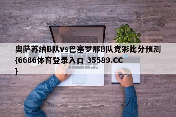 奥萨苏纳B队vs巴塞罗那B队竞彩比分预测{6686体育登录入口 35589.CC}