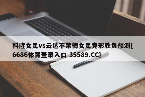 科隆女足vs云达不莱梅女足竞彩胜负预测{6686体育登录入口 35589.CC}