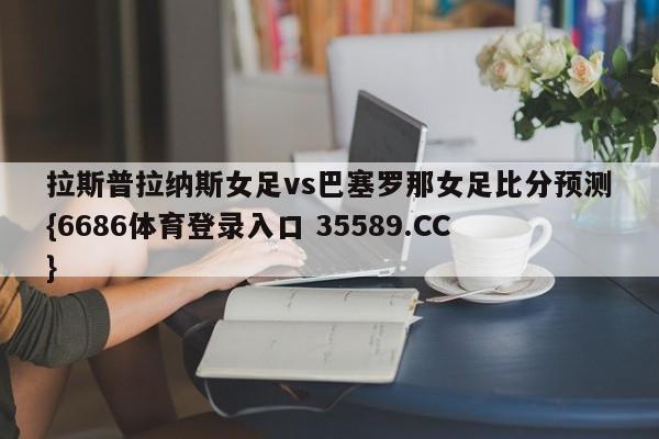 拉斯普拉纳斯女足vs巴塞罗那女足比分预测{6686体育登录入口 35589.CC}