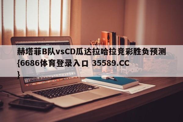 赫塔菲B队vsCD瓜达拉哈拉竞彩胜负预测{6686体育登录入口 35589.CC}