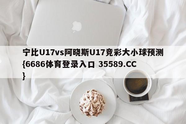 宁比U17vs阿晓斯U17竞彩大小球预测{6686体育登录入口 35589.CC} 宁比U17vs阿晓斯U17竞彩大小球预测{6686体育登录入口 35589.CC}