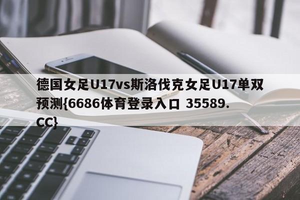 德国女足U17vs斯洛伐克女足U17单双预测{6686体育登录入口 35589.CC}