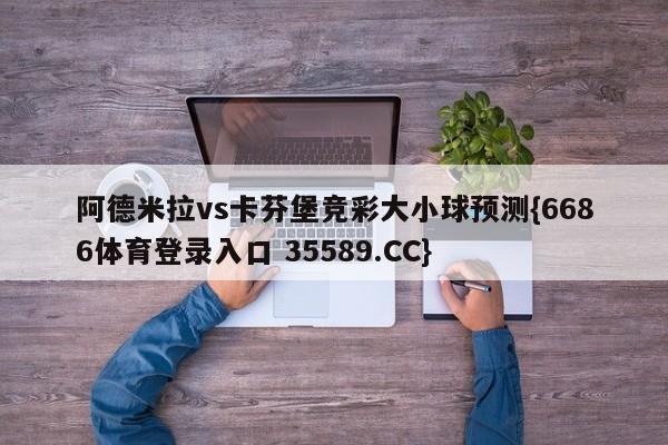 阿德米拉vs卡芬堡竞彩大小球预测{6686体育登录入口 35589.CC}
