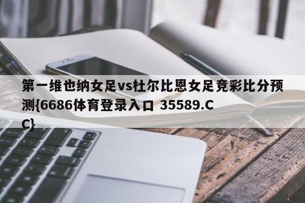 第一维也纳女足vs杜尔比恩女足竞彩比分预测{6686体育登录入口 35589.CC} 第一维也纳女足vs杜尔比恩女足竞彩比分预测{6686体育登录入口 35589.CC}