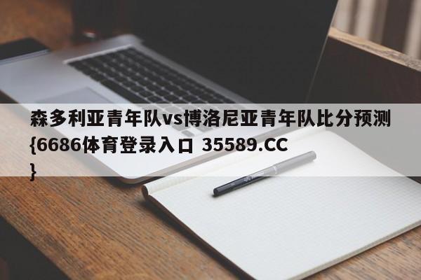 森多利亚青年队vs博洛尼亚青年队比分预测{6686体育登录入口 35589.CC} 森多利亚青年队vs博洛尼亚青年队比分预测{6686体育登录入口 35589.CC}