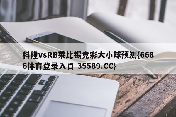 科隆vsRB莱比锡竞彩大小球预测{6686体育登录入口 35589.CC} 科隆vsRB莱比锡竞彩大小球预测{6686体育登录入口 35589.CC}