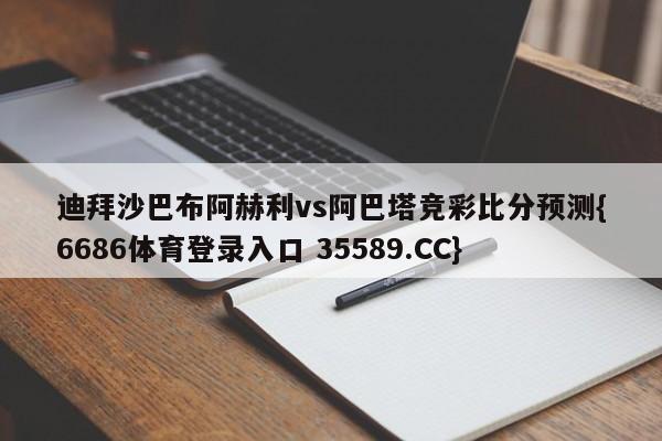 迪拜沙巴布阿赫利vs阿巴塔竞彩比分预测{6686体育登录入口 35589.CC} 迪拜沙巴布阿赫利vs阿巴塔竞彩比分预测{6686体育登录入口 35589.CC}