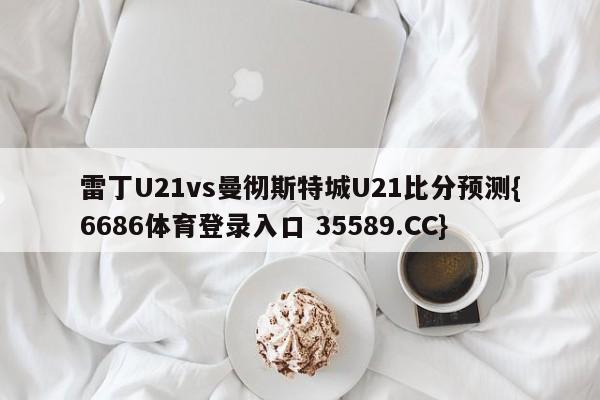 雷丁U21vs曼彻斯特城U21比分预测{6686体育登录入口 35589.CC} 雷丁U21vs曼彻斯特城U21比分预测{6686体育登录入口 35589.CC}