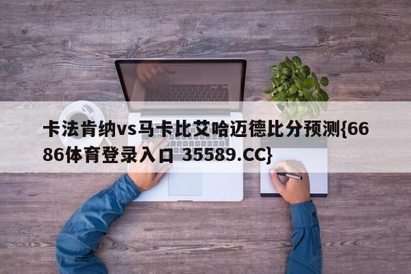 卡法肯纳vs马卡比艾哈迈德比分预测{6686体育登录入口 35589.CC} 卡法肯纳vs马卡比艾哈迈德比分预测{6686体育登录入口 35589.CC}