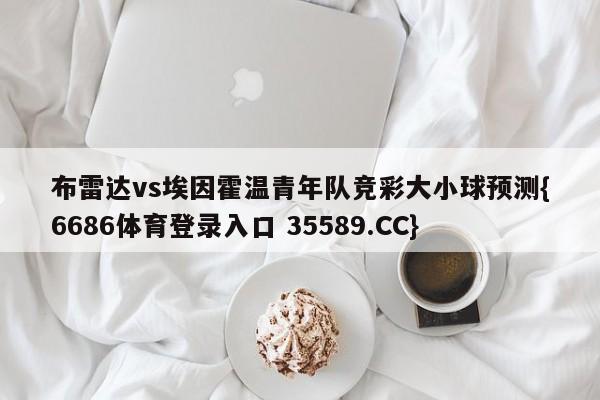 布雷达vs埃因霍温青年队竞彩大小球预测{6686体育登录入口 35589.CC}