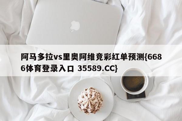 阿马多拉vs里奥阿维竞彩红单预测{6686体育登录入口 35589.CC} 阿马多拉vs里奥阿维竞彩红单预测{6686体育登录入口 35589.CC}