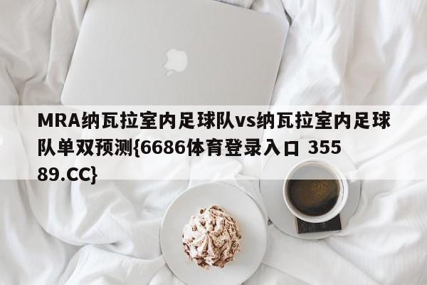MRA纳瓦拉室内足球队vs纳瓦拉室内足球队单双预测{6686体育登录入口 35589.CC}